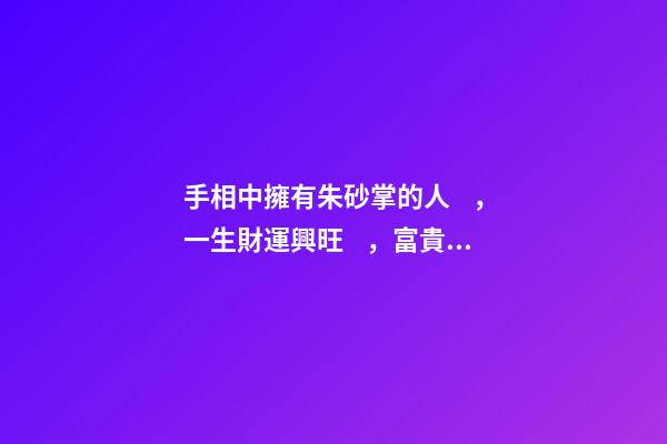 手相中擁有朱砂掌的人，一生財運興旺，富貴傲人